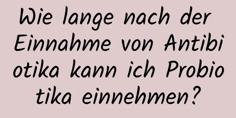 Wie lange nach der Einnahme von Antibiotika kann ich Probiotika einnehmen?