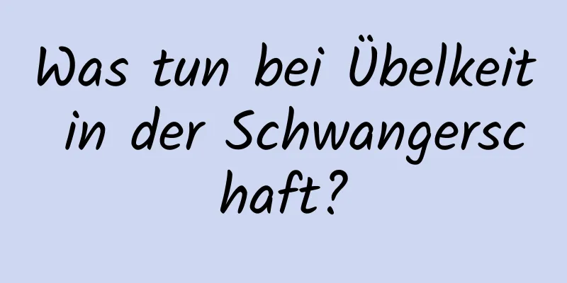 Was tun bei Übelkeit in der Schwangerschaft?