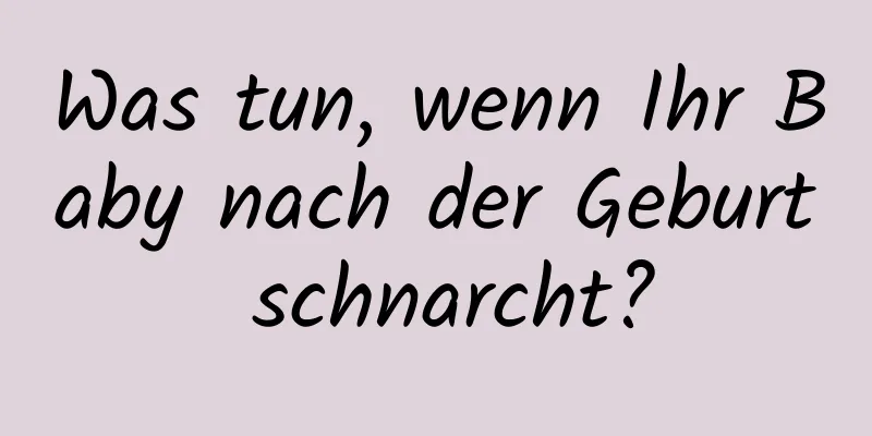 Was tun, wenn Ihr Baby nach der Geburt schnarcht?