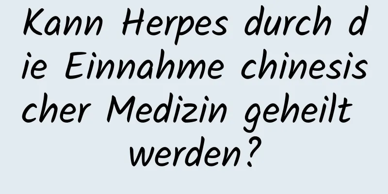 Kann Herpes durch die Einnahme chinesischer Medizin geheilt werden?