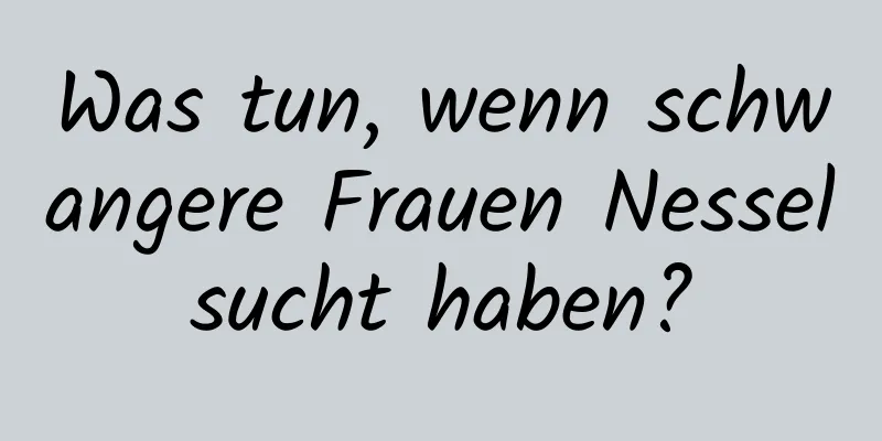 Was tun, wenn schwangere Frauen Nesselsucht haben?