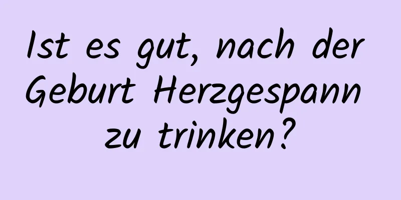 Ist es gut, nach der Geburt Herzgespann zu trinken?