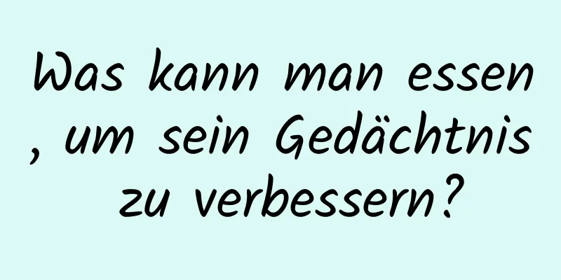 Was kann man essen, um sein Gedächtnis zu verbessern?