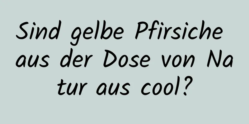 Sind gelbe Pfirsiche aus der Dose von Natur aus cool?