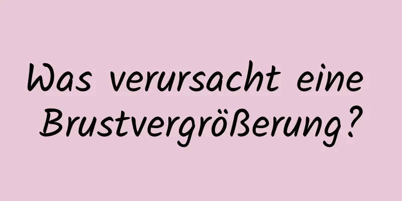 Was verursacht eine Brustvergrößerung?