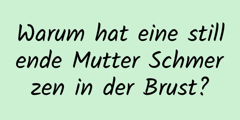 Warum hat eine stillende Mutter Schmerzen in der Brust?