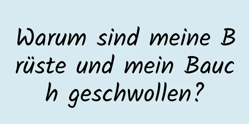 Warum sind meine Brüste und mein Bauch geschwollen?