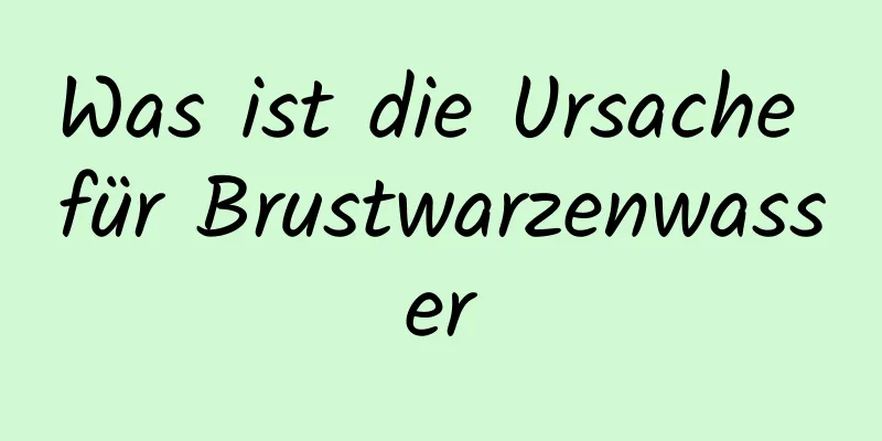 Was ist die Ursache für Brustwarzenwasser