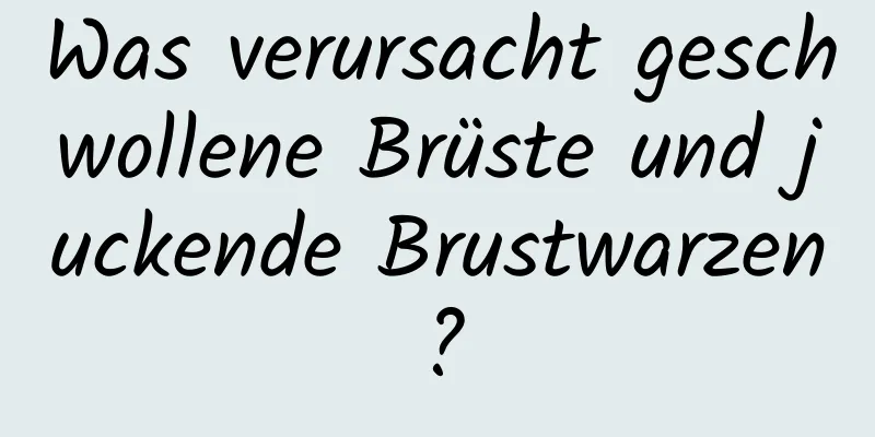 Was verursacht geschwollene Brüste und juckende Brustwarzen?