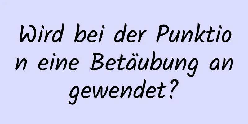 Wird bei der Punktion eine Betäubung angewendet?