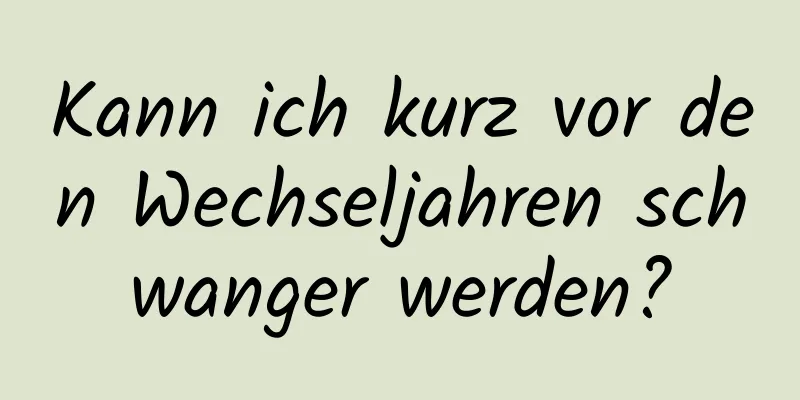 Kann ich kurz vor den Wechseljahren schwanger werden?