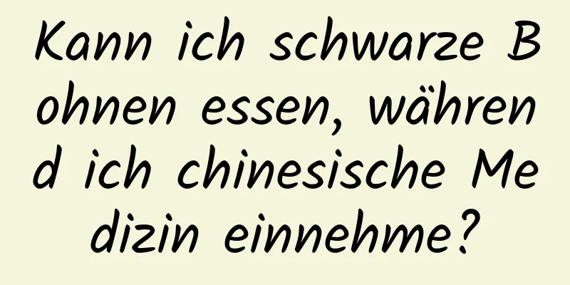 Kann ich schwarze Bohnen essen, während ich chinesische Medizin einnehme?