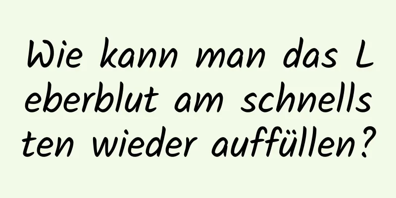 Wie kann man das Leberblut am schnellsten wieder auffüllen?