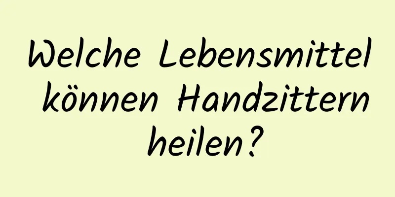 Welche Lebensmittel können Handzittern heilen?