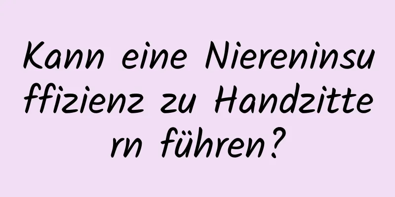 Kann eine Niereninsuffizienz zu Handzittern führen?