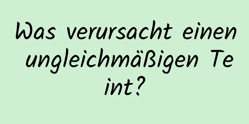 Was verursacht einen ungleichmäßigen Teint?