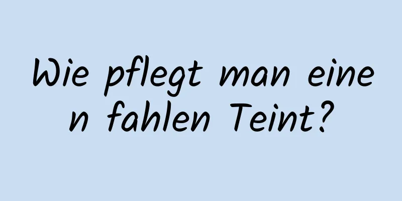 Wie pflegt man einen fahlen Teint?