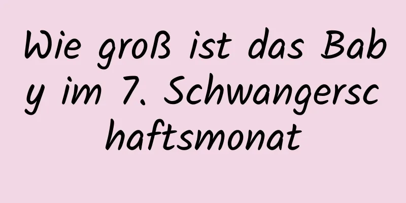 Wie groß ist das Baby im 7. Schwangerschaftsmonat