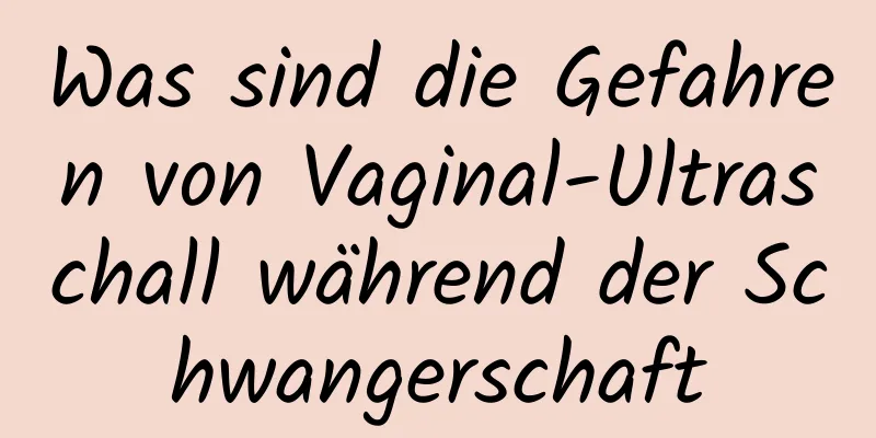 Was sind die Gefahren von Vaginal-Ultraschall während der Schwangerschaft