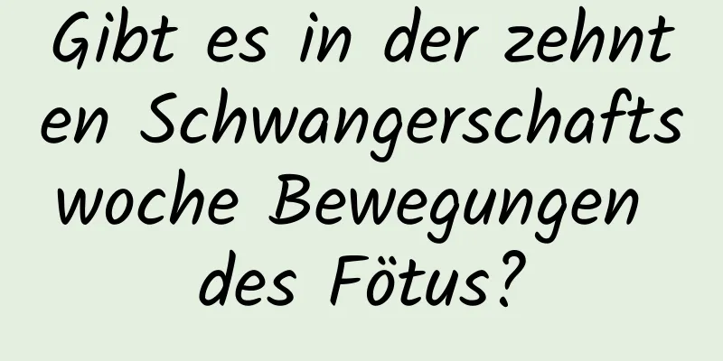 Gibt es in der zehnten Schwangerschaftswoche Bewegungen des Fötus?