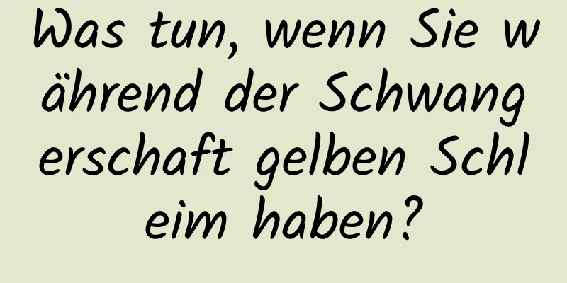 Was tun, wenn Sie während der Schwangerschaft gelben Schleim haben?