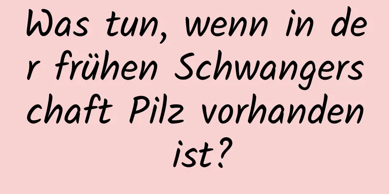 Was tun, wenn in der frühen Schwangerschaft Pilz vorhanden ist?