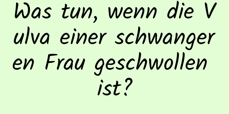 Was tun, wenn die Vulva einer schwangeren Frau geschwollen ist?