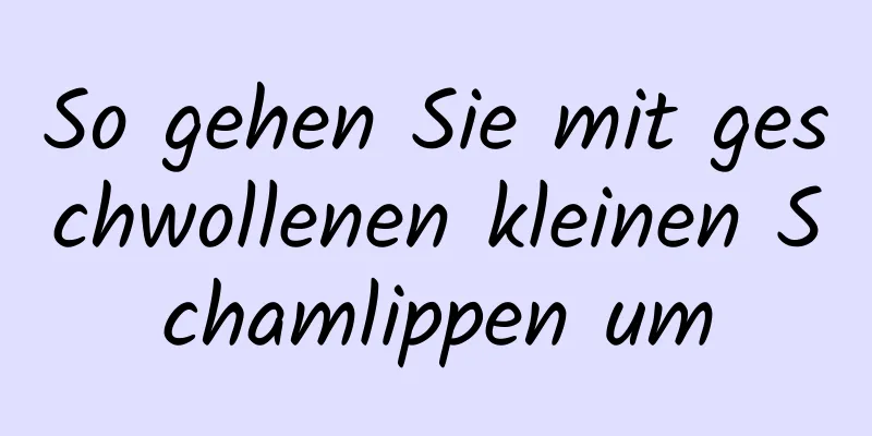 So gehen Sie mit geschwollenen kleinen Schamlippen um