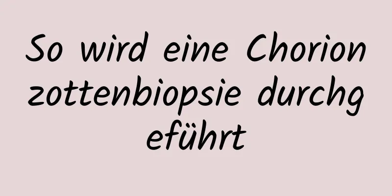 So wird eine Chorionzottenbiopsie durchgeführt