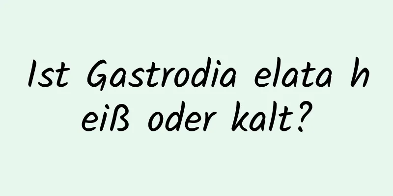 Ist Gastrodia elata heiß oder kalt?