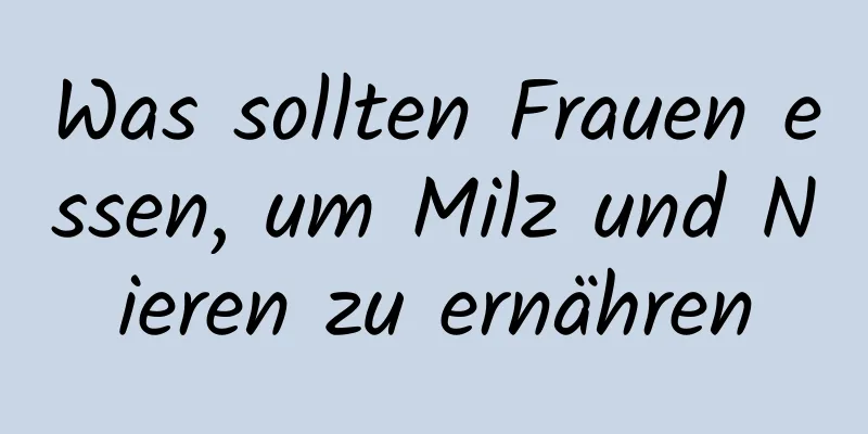 Was sollten Frauen essen, um Milz und Nieren zu ernähren