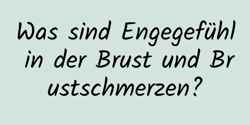 Was sind Engegefühl in der Brust und Brustschmerzen?