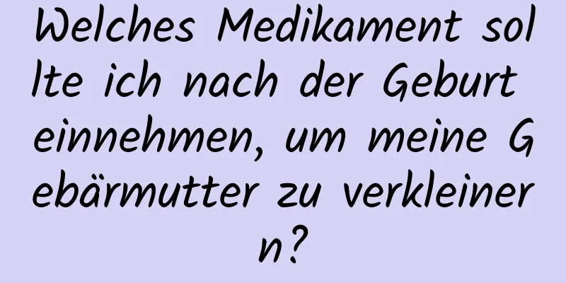 Welches Medikament sollte ich nach der Geburt einnehmen, um meine Gebärmutter zu verkleinern?