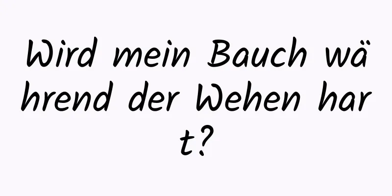 Wird mein Bauch während der Wehen hart?