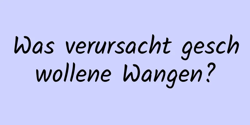 Was verursacht geschwollene Wangen?