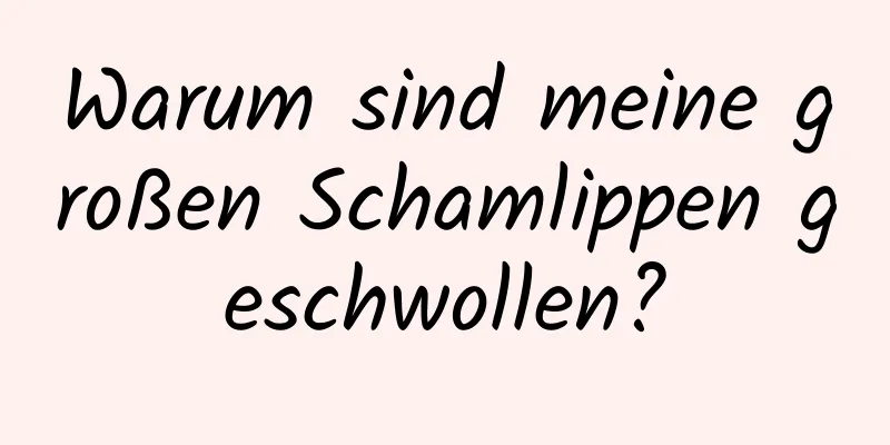 Warum sind meine großen Schamlippen geschwollen?