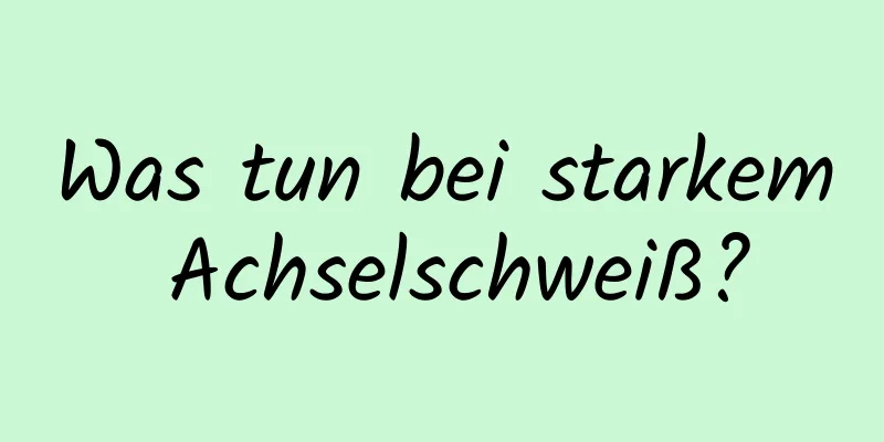 Was tun bei starkem Achselschweiß?