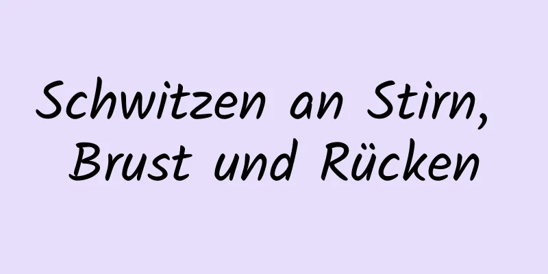 Schwitzen an Stirn, Brust und Rücken