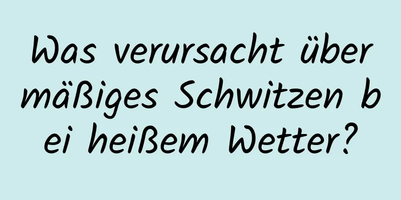 Was verursacht übermäßiges Schwitzen bei heißem Wetter?