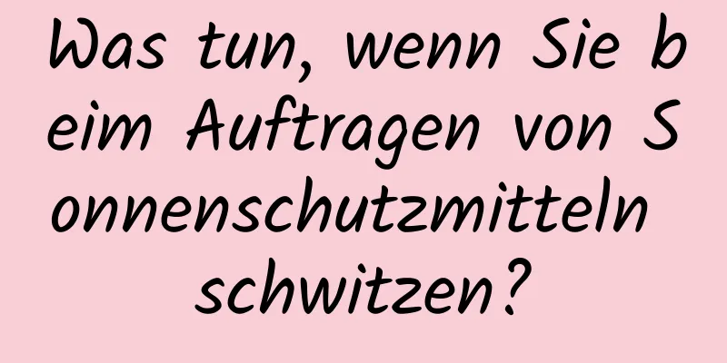 Was tun, wenn Sie beim Auftragen von Sonnenschutzmitteln schwitzen?