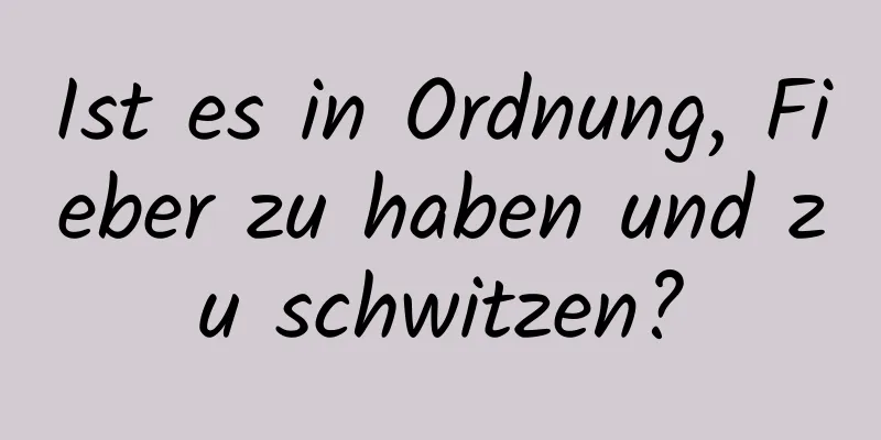 Ist es in Ordnung, Fieber zu haben und zu schwitzen?