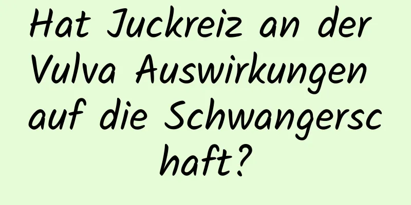 Hat Juckreiz an der Vulva Auswirkungen auf die Schwangerschaft?