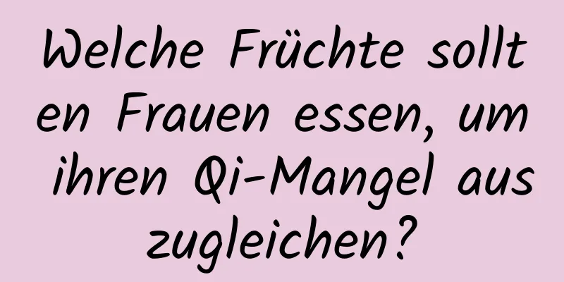 Welche Früchte sollten Frauen essen, um ihren Qi-Mangel auszugleichen?