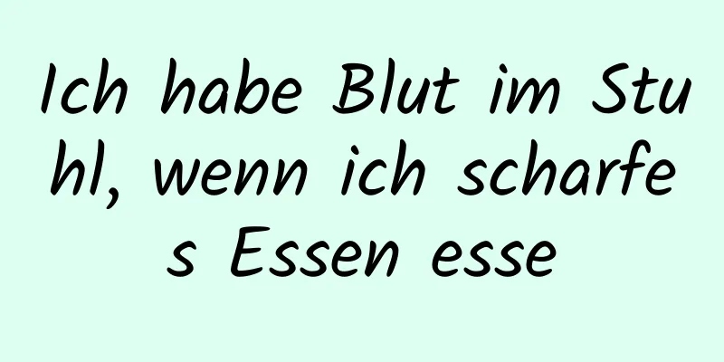 Ich habe Blut im Stuhl, wenn ich scharfes Essen esse