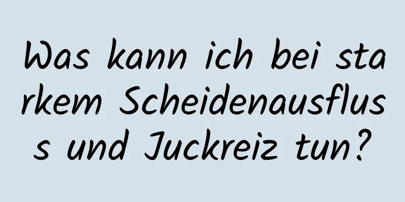 Was kann ich bei starkem Scheidenausfluss und Juckreiz tun?