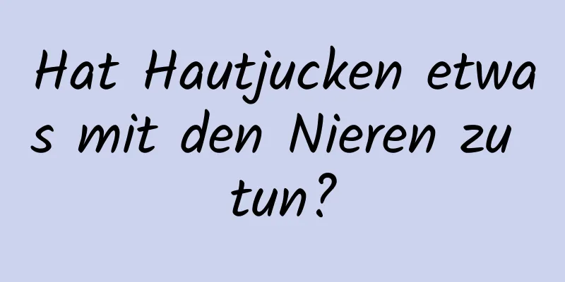 Hat Hautjucken etwas mit den Nieren zu tun?