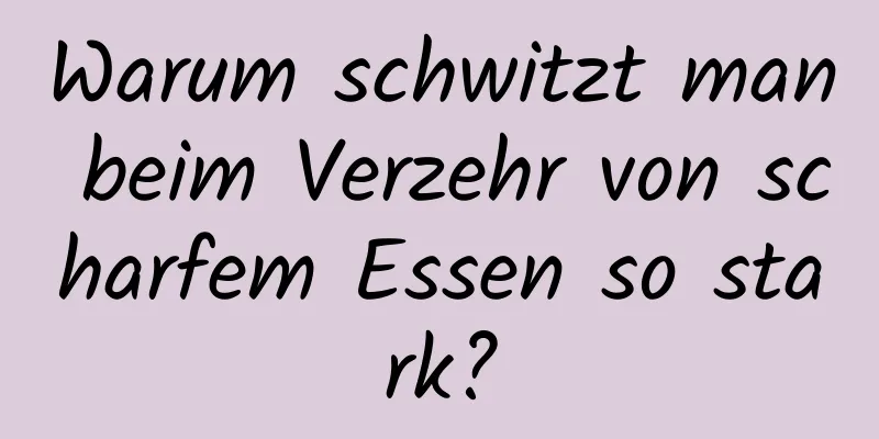 Warum schwitzt man beim Verzehr von scharfem Essen so stark?