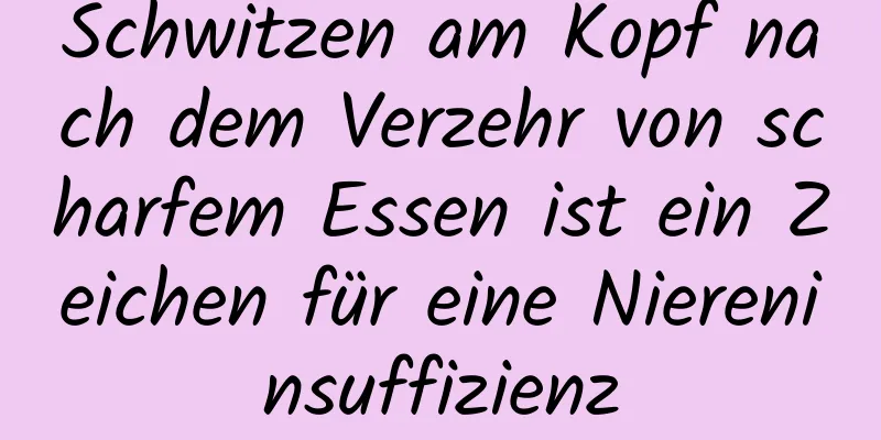 Schwitzen am Kopf nach dem Verzehr von scharfem Essen ist ein Zeichen für eine Niereninsuffizienz