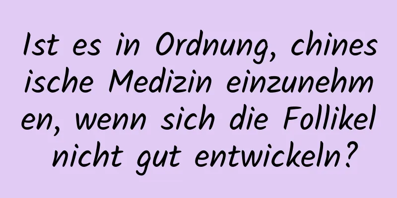 Ist es in Ordnung, chinesische Medizin einzunehmen, wenn sich die Follikel nicht gut entwickeln?