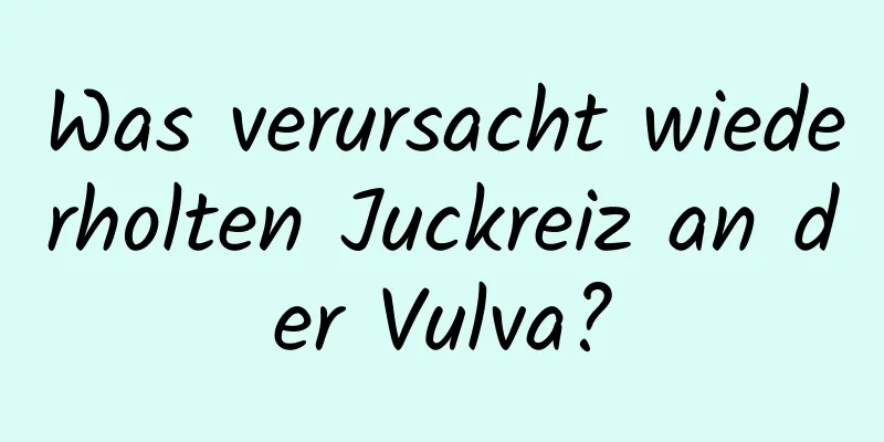 Was verursacht wiederholten Juckreiz an der Vulva?